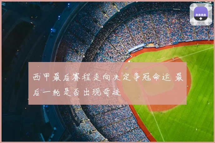 西甲最后赛程走向决定争冠命运 最后一轮是否出现奇迹