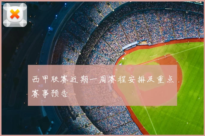 西甲联赛近期一周赛程安排及重点赛事预告