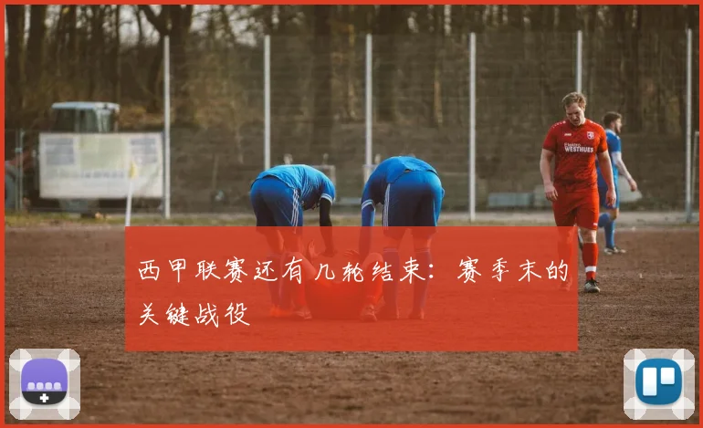 西甲联赛还有几轮结束:赛季末的关键战役