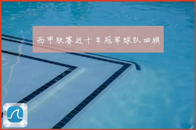 西甲联赛近十年冠军球队回顾