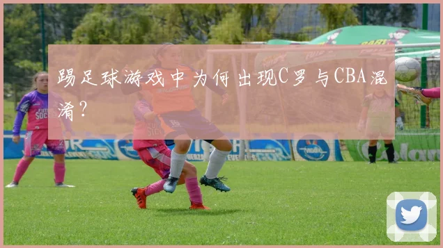 踢足球游戏中为何出现C罗与CBA混淆？