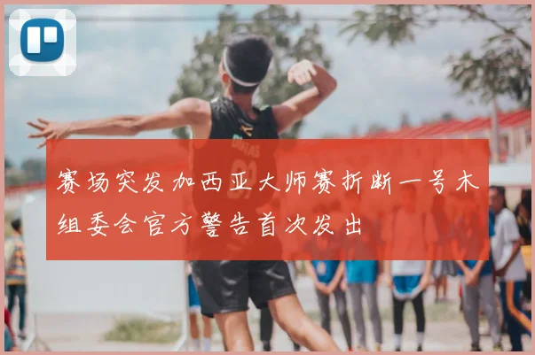 赛场突发加西亚大师赛折断一号木组委会官方警告首次发出