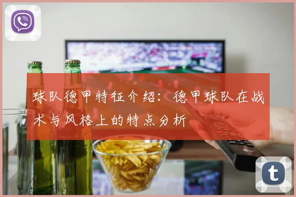 球队德甲特征介绍：德甲球队在战术与风格上的特点分析