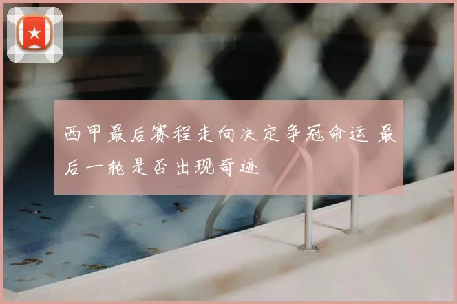 西甲最后赛程走向决定争冠命运 最后一轮是否出现奇迹